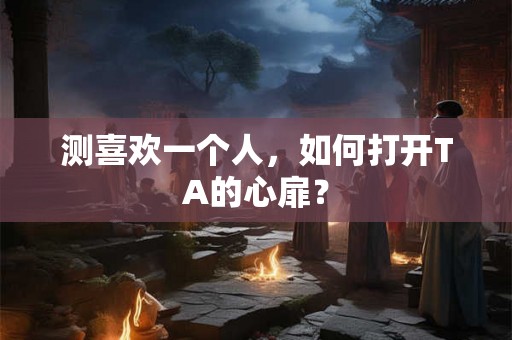 测喜欢一个人，如何打开TA的心扉？