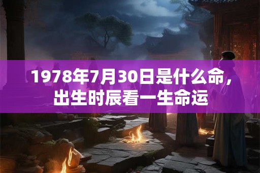 1978年7月30日是什么命,出生时辰看一生命运 1978年7月30日是什么命,出生时辰看一生命运