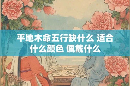 平地木命五行缺什么 适合什么颜色 佩戴什么 平地木命五行缺什么 适合什么颜色 佩戴什么