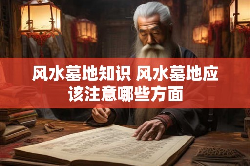 风水墓地知识 风水墓地应该注意哪些方面 风水墓地知识 风水墓地应该注意哪些方面
