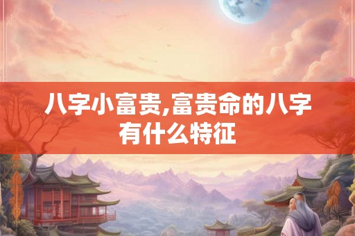 八字小富贵,富贵命的八字有什么特征