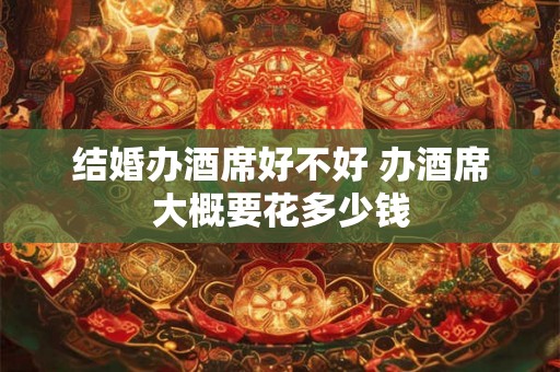 结婚办酒席好不好 办酒席大概要花多少钱