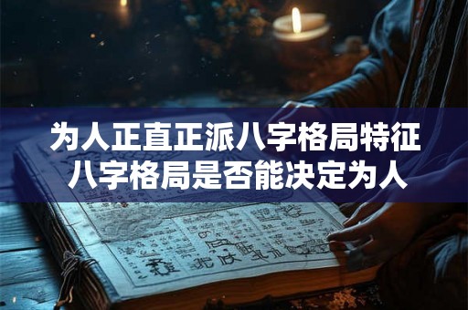 为人正直正派八字格局特征 八字格局是否能决定为人正直正派 为人正直正派八字格局特征 八字格局是否能决定为人正直正派