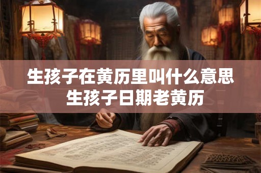 生孩子在黄历里叫什么意思 生孩子日期老黄历 生孩子在黄历里叫什么意思 生孩子日期老黄历
