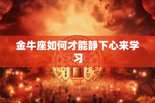 金牛座如何才能静下心来学习 金牛座如何才能静下心来学习