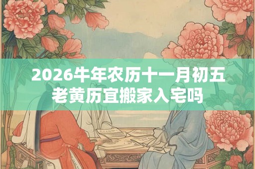 2026牛年农历十一月初五老黄历宜搬家入宅吗
