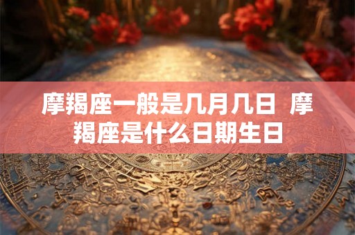 摩羯座一般是几月几日  摩羯座是什么日期生日