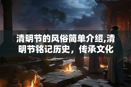 清明节的风俗简单介绍,清明节铭记历史，传承文化