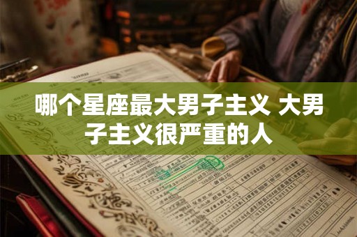 哪个星座最大男子主义 大男子主义很严重的人