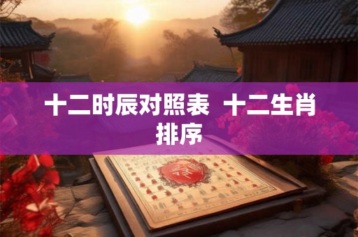 十二时辰对照表  十二生肖排序