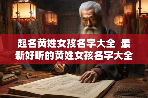 起名黄姓女孩名字大全 最新好听的黄姓女孩名字大全 起名黄姓女孩名字大全 最新好听的黄姓女孩名字大全