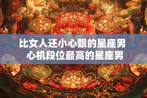 比女人还小心眼的星座男  心机段位最高的星座男