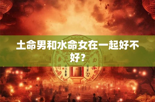 土命男和水命女在一起好不好？