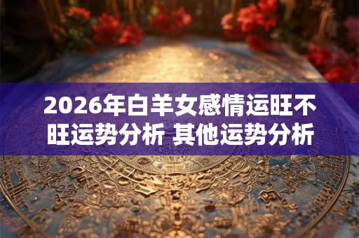 2026年白羊女感情运旺不旺运势分析 其他运势分析