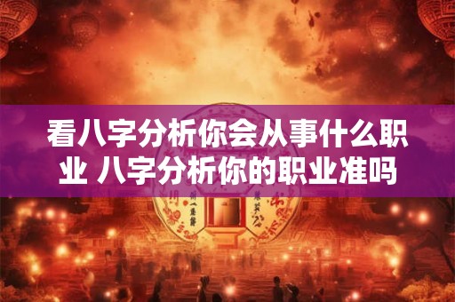 看八字分析你会从事什么职业 八字分析你的职业准吗 看八字分析你会从事什么职业 八字分析你的职业准吗