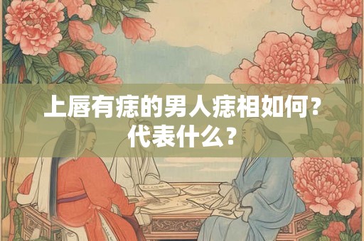 上唇有痣的男人痣相如何？代表什么？
