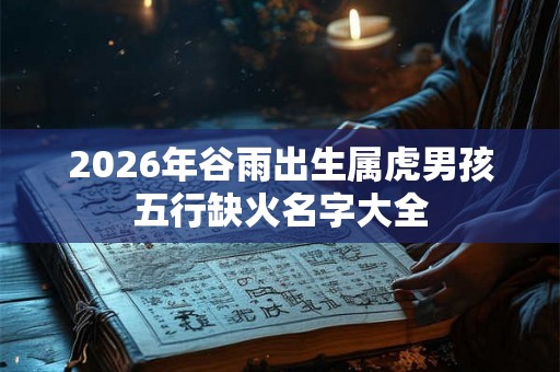 2026年谷雨出生属虎男孩五行缺火名字大全
