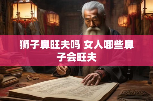 狮子鼻旺夫吗 女人哪些鼻子会旺夫