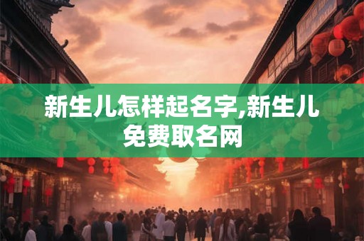 新生儿怎样起名字,新生儿免费取名网