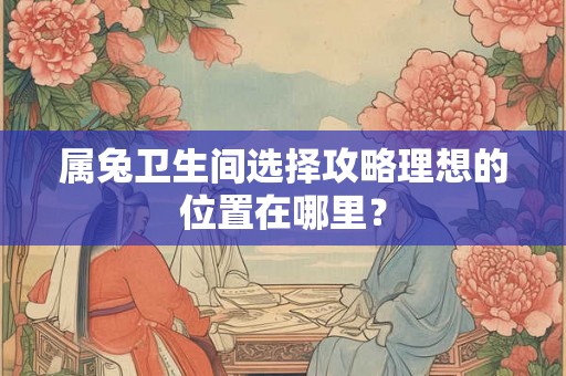 属兔卫生间选择攻略理想的位置在哪里？