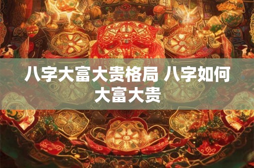 八字大富大贵格局 八字如何大富大贵 八字大富大贵格局 八字如何大富大贵
