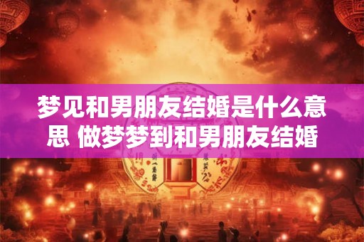 梦见和男朋友结婚是什么意思 做梦梦到和男朋友结婚好不好