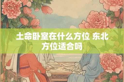 土命卧室在什么方位 东北方位适合吗