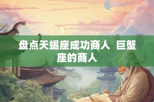 盘点天蝎座成功商人  巨蟹座的商人