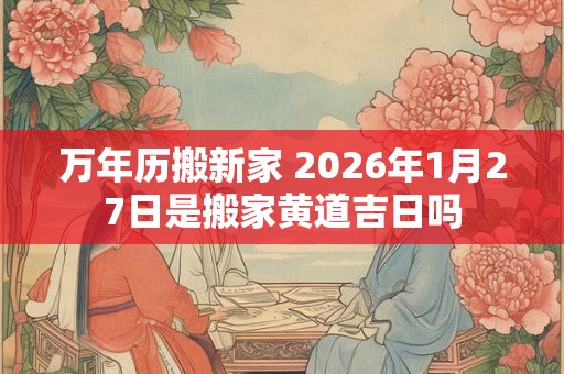 万年历搬新家 2026年1月27日是搬家黄道吉日吗