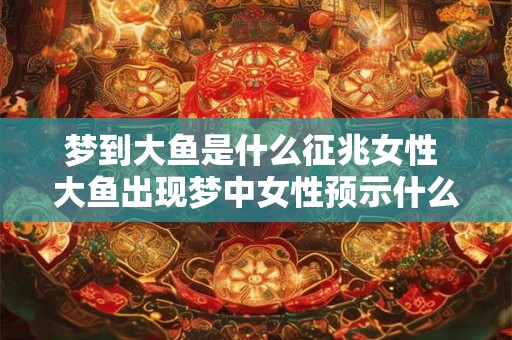 梦到大鱼是什么征兆女性 大鱼出现梦中女性预示什么