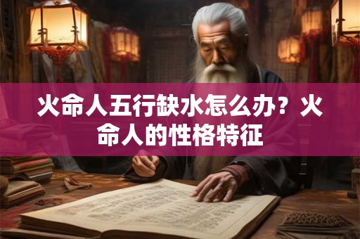 火命人五行缺水怎么办？火命人的性格特征