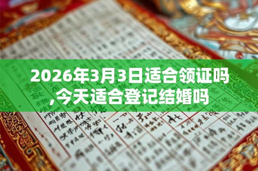 2026年3月3日适合领证吗,今天适合登记结婚吗
