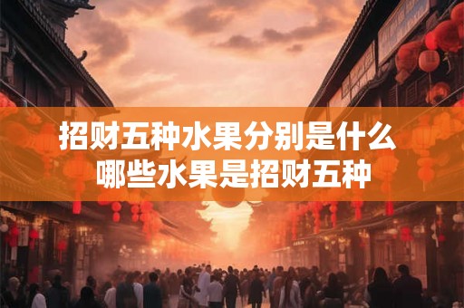 招财五种水果分别是什么 哪些水果是招财五种