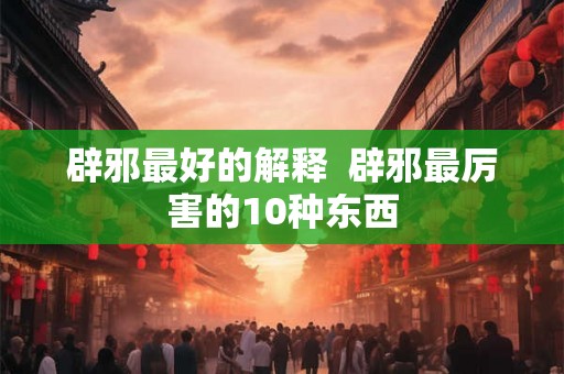 辟邪最好的解释 辟邪最厉害的10种东西 辟邪最好的解释 辟邪最厉害的10种东西