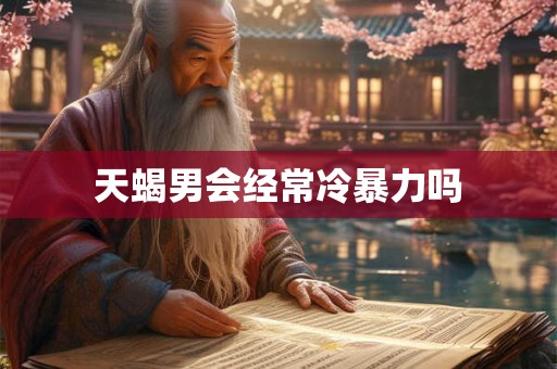 天蝎男会经常冷暴力吗