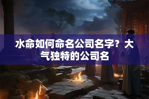 水命如何命名公司名字？大气独特的公司名
