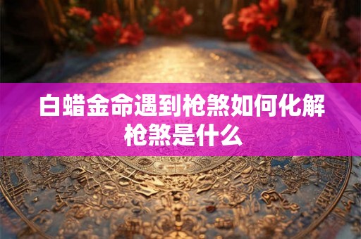 白蜡金命遇到枪煞如何化解 枪煞是什么