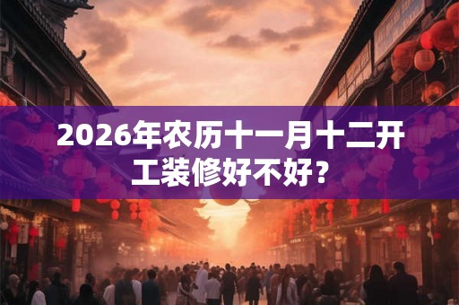 2026年农历十一月十二开工装修好不好？
