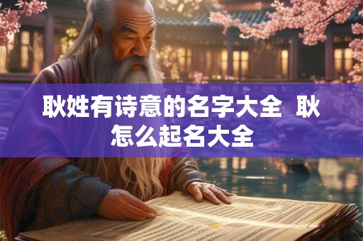 耿姓有诗意的名字大全 耿怎么起名大全 耿姓有诗意的名字大全 耿怎么起名大全