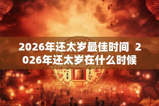 2026年还太岁最佳时间 2026年还太岁在什么时候 2026年还太岁最佳时间 2026年还太岁在什么时候