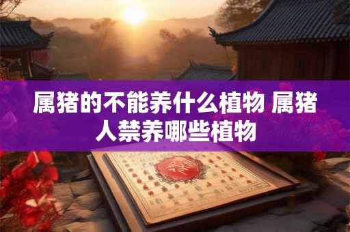 属猪的不能养什么植物 属猪人禁养哪些植物