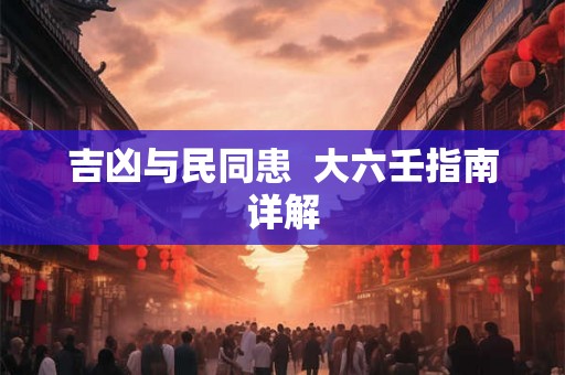 吉凶与民同患 大六壬指南详解 吉凶与民同患 大六壬指南详解
