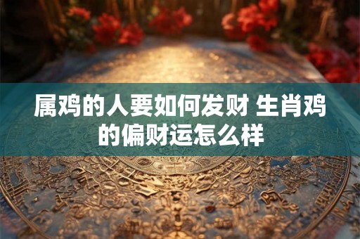 属鸡的人要如何发财 生肖鸡的偏财运怎么样