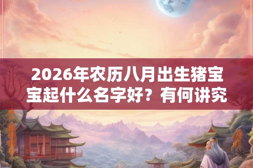 2026年农历八月出生猪宝宝起什么名字好？有何讲究？