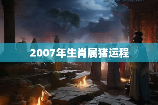 2007年生肖属猪运程