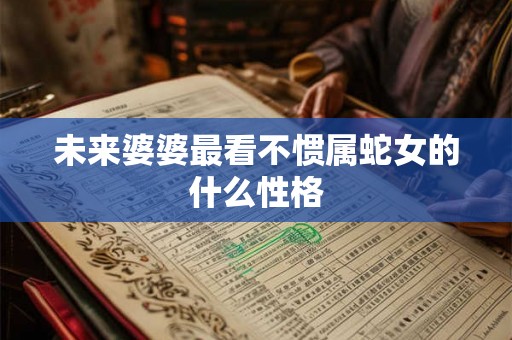 未来婆婆最看不惯属蛇女的什么性格