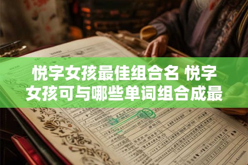 悦字女孩最佳组合名 悦字女孩可与哪些单词组合成最佳组合名