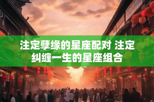 注定孽缘的星座配对 注定纠缠一生的星座组合