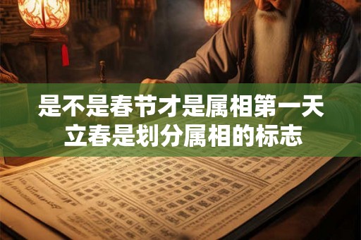 是不是春节才是属相第一天 立春是划分属相的标志