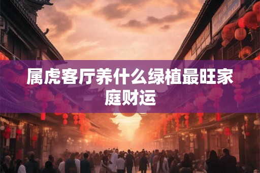 属虎客厅养什么绿植最旺家庭财运